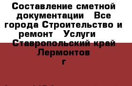 Составление сметной документации - Все города Строительство и ремонт » Услуги   . Ставропольский край,Лермонтов г.